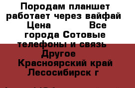 Породам планшет работает через вайфай › Цена ­ 5 000 - Все города Сотовые телефоны и связь » Другое   . Красноярский край,Лесосибирск г.